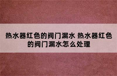 热水器红色的阀门漏水 热水器红色的阀门漏水怎么处理